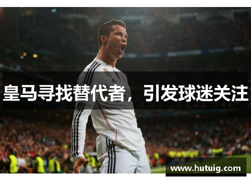 皇马寻找替代者，引发球迷关注