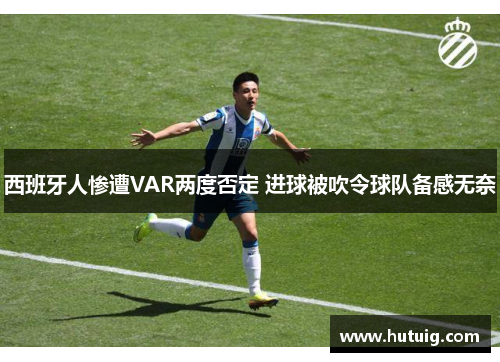西班牙人惨遭VAR两度否定 进球被吹令球队备感无奈